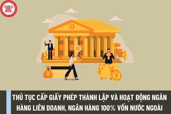 Thủ tục cấp Giấy phép thành lập và hoạt động ngân hàng liên doanh, ngân hàng 100% vốn nước ngoài được thực hiện như thế nào?