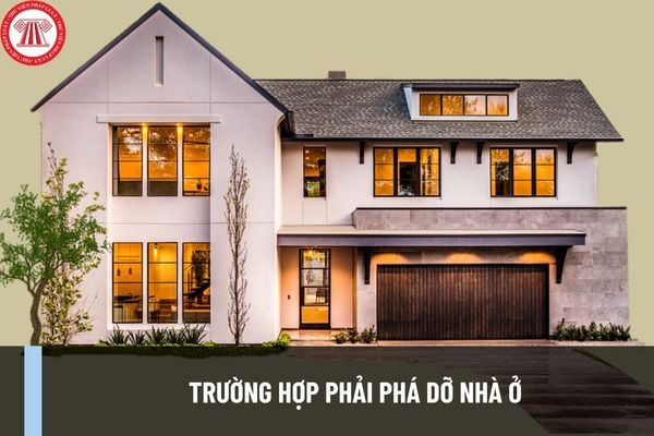 Trường hợp nào phải phá dỡ nhà ở? Khi phá dỡ nhà ở phải lưu ý những yêu cầu gì theo Luật Nhà ở 2023?