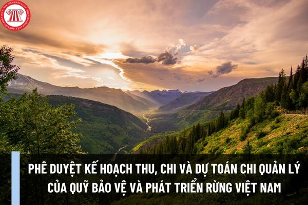 Thủ tục phê duyệt kế hoạch thu, chi và dự toán chi quản lý của Quỹ Bảo vệ và phát triển rừng Việt Nam của Bộ NN&PTNT ra sao?