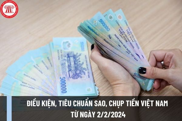Điều kiện, tiêu chuẩn sao, chụp tiền Việt Nam từ ngày 2/2/2024 như thế nào? Thủ tục sao chụp tiền Việt Nam ra sao?
