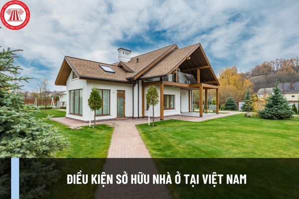 Điều kiện được sở hữu nhà ở tại Việt Nam là gì theo quy định tại Luật Nhà ở 2023 từ 01/01/2025?