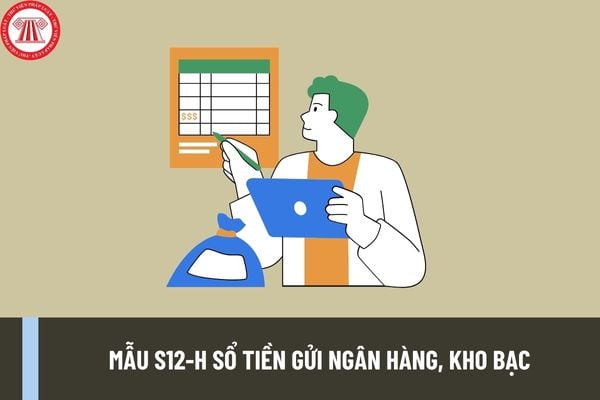 Mẫu S12-H Sổ tiền gửi ngân hàng, kho bạc có dạng như thế nào? Hướng đẫn diền sổ tiền gửi ngân hàng, kho bạc?