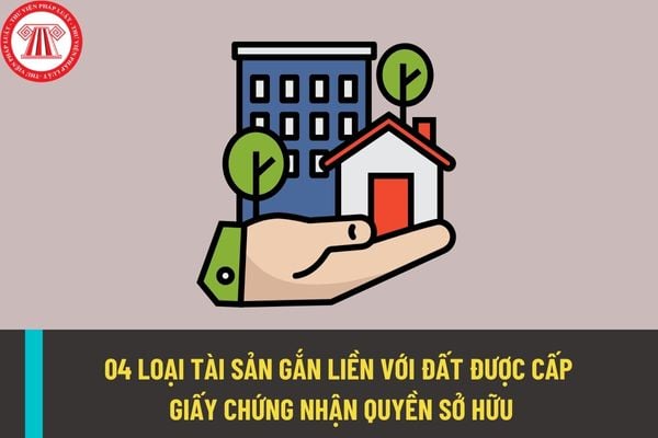 Tổng hợp 04 loại tài sản gắn liền với đất được cấp giấy chứng nhận quyền sở hữu tài sản gắn liền với đất?