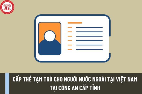 Thủ tục cấp thẻ tạm trú cho người nước ngoài tại Việt Nam tại Công an cấp tỉnh được thực hiện như thế nào?