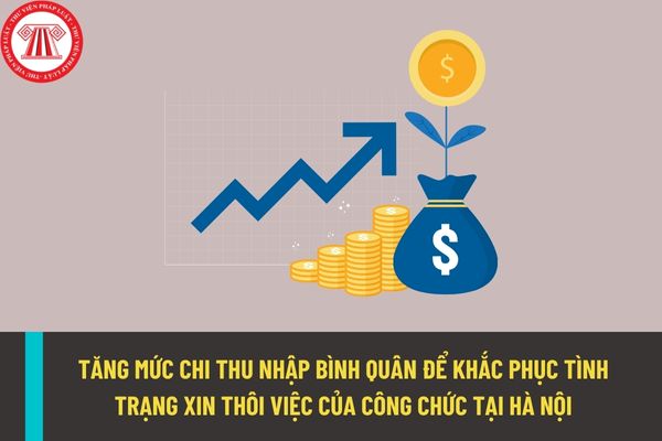 Thí điểm tăng mức chi thu nhập bình quân đối với công chức, viện chức tại Hà Nội để khắc phục tình trạng xin thôi việc?