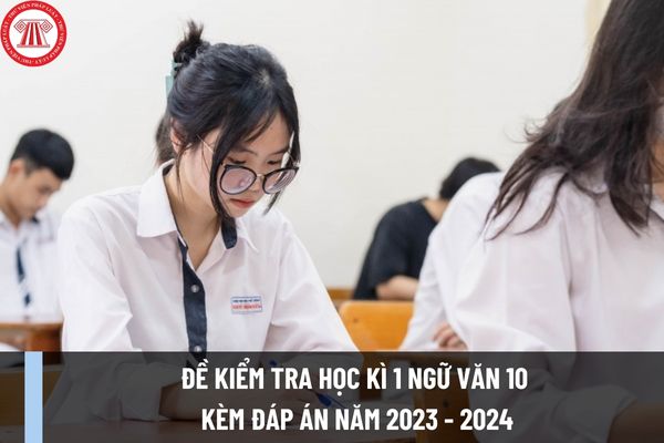 Đề kiểm tra học kì 1 Ngữ văn 10 kèm đáp án năm 2023 - 2024 cho học sinh và giáo viên tham khảo ra sao? 