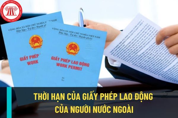 Thời hạn của giấy phép lao động của người nước ngoài làm việc tại Việt Nam có phải theo thời hạn hợp đồng dự kiến ký kết không?