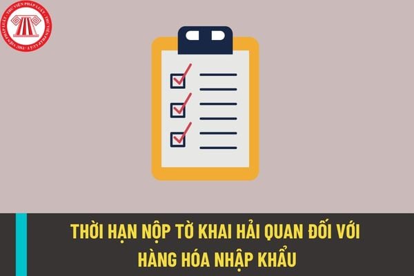 Thời hạn nộp tờ khai hải quan trong trường hợp hàng hóa nhập khẩu được quy định như thế nào?