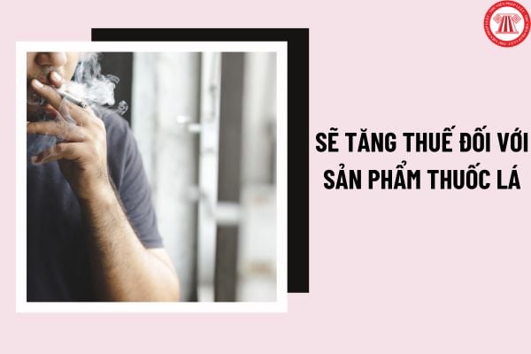 Sẽ tăng thuế đối với sản phẩm thuốc lá? Xây dựng lộ trình tăng thuế đối với các sản phẩm thuốc lá nhằm phòng, chống tác hại của thuốc lá như thế nào?