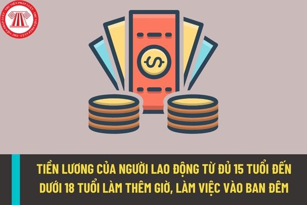 Người lao động từ đủ 15 tuổi đến dưới 18 tuổi làm việc vào ban đêm, làm thêm giờ sẽ được trả tiền lương như thế nào?