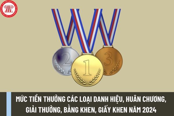 Mức tiền thưởng các loại danh hiệu, huân chương, giải thưởng, Bằng khen, Giấy khen, Kỷ niệm chương, huy chương năm 2024?
