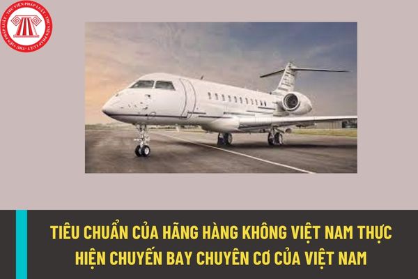 Hãng hàng không của Việt Nam thực hiện chuyến bay chuyên cơ của Việt Nam phải đảm bảo những tiêu chuẩn nào?