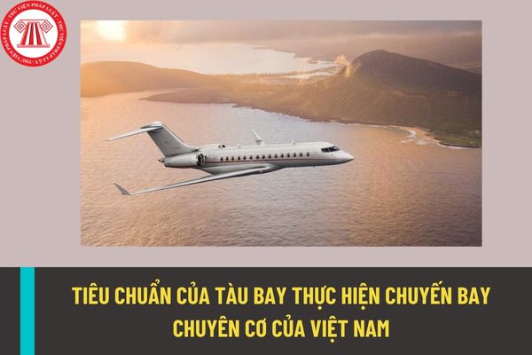 Tàu bay thực hiện chuyến bay chuyên cơ của Việt Nam phải đảm bảo những tiêu chuẩn như thế nào?
