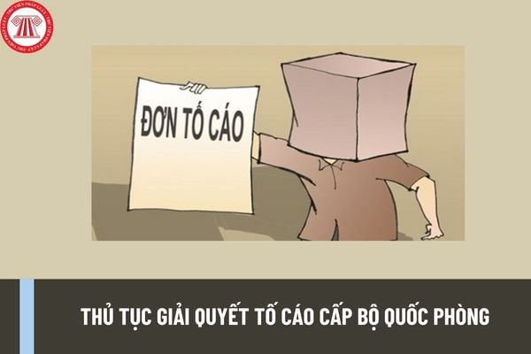 Thủ tục giải quyết tố cáo cấp Bộ Quốc phòng được thực hiện như thế nào? Trình tự giải quyết tố cáo cấp Bộ Quốc phòng ra sao?