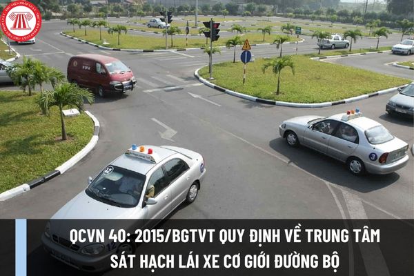 Quy chuẩn quốc gia QCVN 40: 2015/BGTVT quy định về Trung tâm sát hạch lái xe cơ giới đường bộ thế nào?