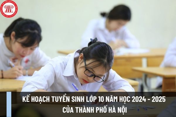 Kế hoạch tuyển sinh lớp 10 năm học 2024 - 2025 của thành phố Hà Nội như thế nào? Các mốc thời gian tuyển sinh lớp 10 năm học 2024 - 2025?