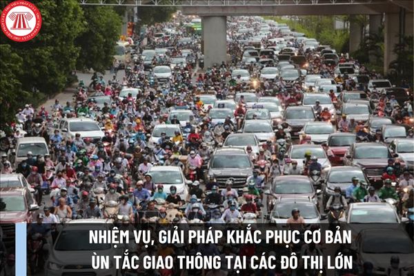 Nhiệm vụ, giải pháp khắc phục cơ bản ùn tắc giao thông tại các đô thị lớn, trọng điểm là Thủ đô Hà Nội và Thành phố HCM do Chính phủ đề ra là gì?