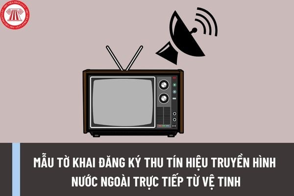 Mẫu tờ khai đăng ký thu tín hiệu truyền hình nước ngoài trực tiếp từ vệ tinh mới nhất là mẫu nào?