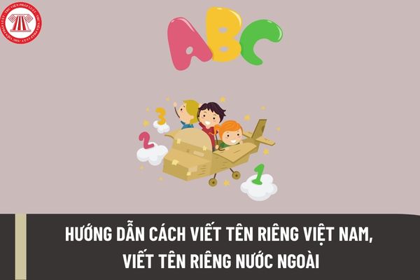Hướng dẫn cách viết tên riêng Việt Nam, viết tên riêng nước ngoài đúng theo chương trình giáo dục?