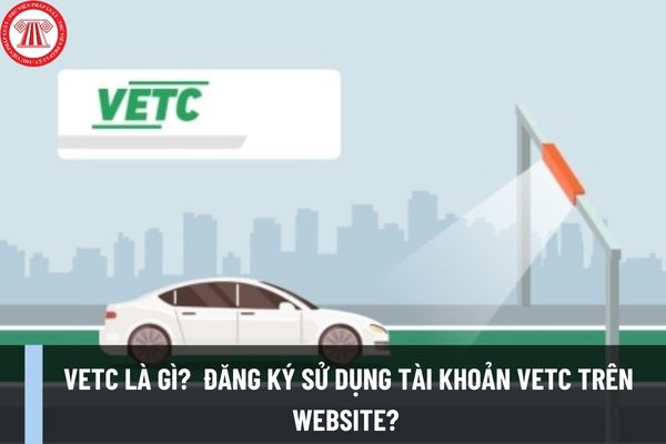 VETC là gì? Hướng dẫn đăng ký sử dụng tài khoản VETC trên website? Cách dán thẻ thu phí không dừng VETC?