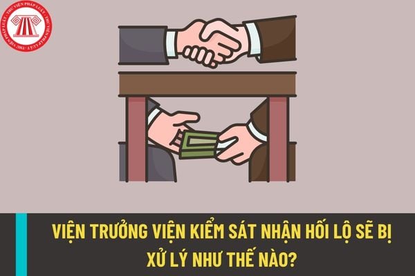 Viện trưởng Viện kiểm sát nhận hối lộ thì sẽ xử lý như thế nào? Đầu thú về tội nhận hối lộ thì có được giảm nhẹ hình phạt?