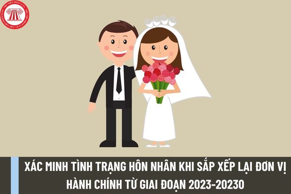 Thủ tục xác minh tình trạng hôn nhân khi sắp xếp lại đơn vị hành chính từ giai đoạn 2023-20230 được hướng dẫn như thế nào?