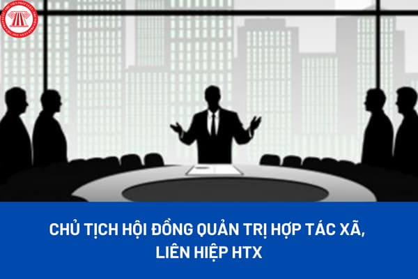 Chủ tịch Hội đồng quản trị hợp tác xã, liên hiệp HTX có quyền hạn, nhiệm vụ gì? Ai có thẩm quyền bầu Chủ tịch Hội đồng quản trị HTX, liên hiệp HTX?