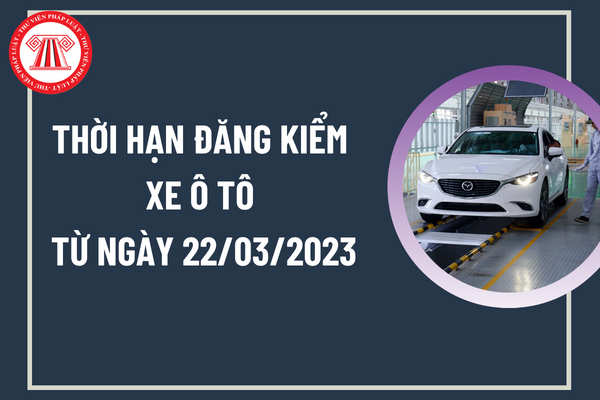 Thời hạn đăng kiểm xe ô tô từ ngày 22/03/2023