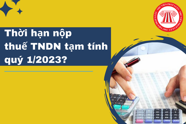 Thời hạn nộp thuế TNDN tạm tính quý 1/2023