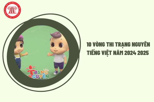 Chi tiết 10 vòng thi Trạng Nguyên Tiếng Việt năm 2024 2025? Trạng Nguyên Tiếng Việt năm 2024 2025 thi đến khi nào?