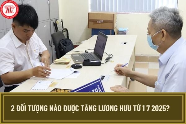 2 đối tượng nào được tăng lương hưu từ 1 7 2025? Mức lương hưu hằng tháng từ 1 7 2025 là bao nhiêu?