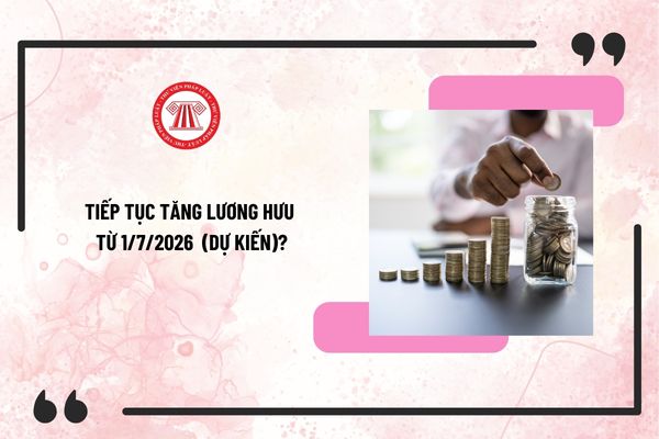 Tiếp tục tăng lương hưu từ 1/7/2026 sau đợt tăng lương hưu 15% theo Nghị định 75/2024 (dự kiến)?