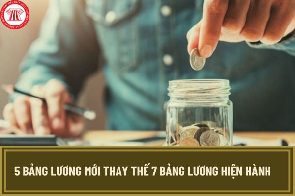 Chính thức có 5 bảng lương mới thay thế 7 bảng lương hiện hành từ sau năm 2026 đối với cán bộ công chức viên chức và LLVT đúng không?