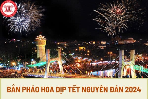 Bắn pháo hoa dịp Tết Nguyên đán 2024 vào thời khắc nào? Người dân được bắn loại pháo hoa nào dịp Tết Nguyên đán 2024?