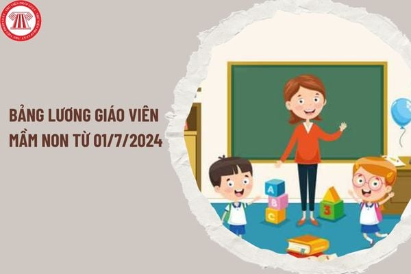 Bảng lương giáo viên mầm non từ 01/7/2024 không thấp hơn bao nhiêu khi thực hiện cải cách tiền lương?