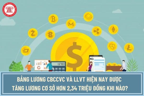 Toàn bộ bảng lương cán bộ, công chức, viên chức và LLVT hiện nay được tăng lương cơ sở hơn 2,34 triệu đồng/tháng khi nào?