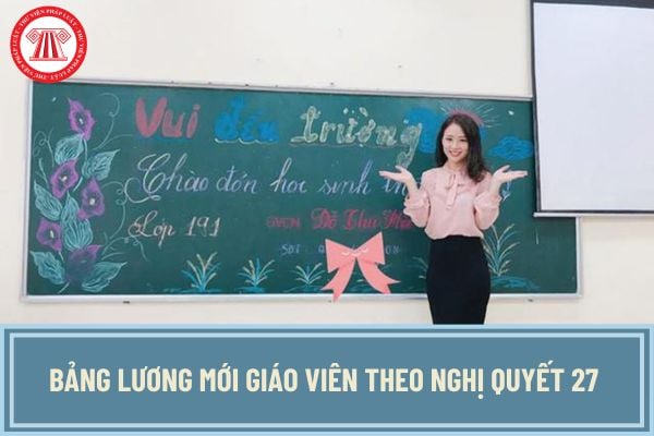 Chính thức bảng lương mới giáo viên theo Nghị quyết 27 sẽ không còn tính theo lương cơ sở khi nào?