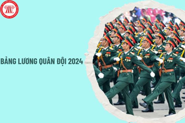 Bảng lương quân đội 2024 chính thức bỏ lương cơ sở khi nào? Bảng Lương quân đội từ 01/7/2024 ra sao?