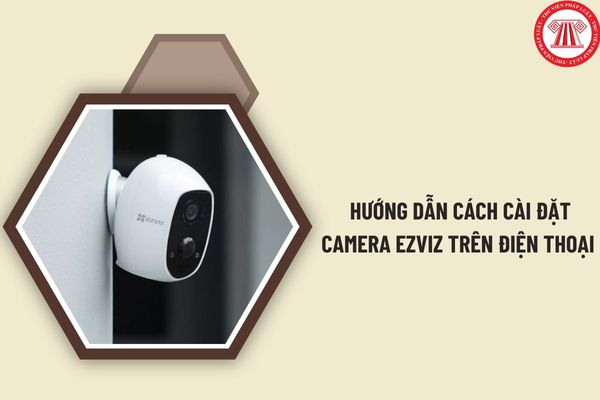 Hướng dẫn cách cài đặt camera EZVIZ trên điện thoại đơn giản, chi tiết và nhanh chóng nhất 2024?