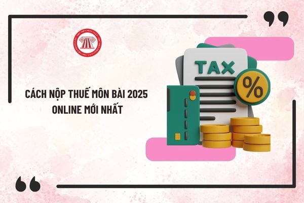 Cách nộp thuế môn bài 2025 online mới nhất? Hướng dẫn nộp lệ phí môn bài 2025 online chi tiết nhất?