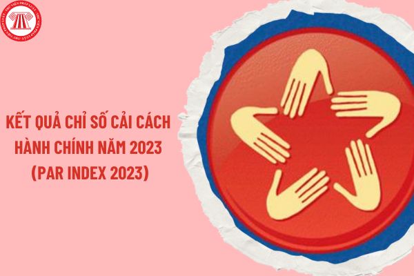 Kết quả chỉ số cải cách hành chính năm 2023 (PAR INDEX 2023)? Bảng xếp hạng PAR INDEX 2023 các tỉnh, thành phố trực thuộc Trung ương thế nào?