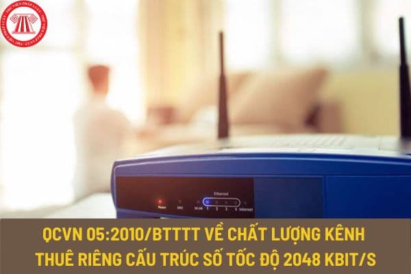 Quy chuẩn kỹ thuật quốc gia QCVN 05:2010/BTTTT về chất lượng kênh thuê riêng cấu trúc số tốc độ 2048 kbit/s thế nào?