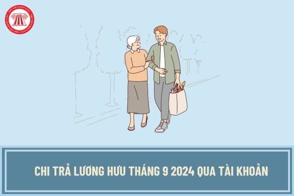 Chi trả lương hưu tháng 9 2024 qua tài khoản vào ngày nào? Lương hưu tháng 9 2024 khi nào có?