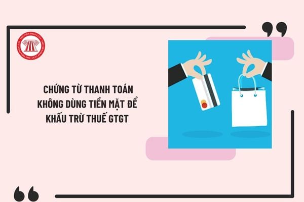 Hàng hóa, dịch vụ mua vào đều phải có chứng từ thanh toán không dùng tiền mặt để khấu trừ thuế GTGT từ 01/7/2025?