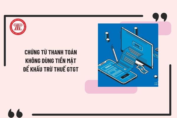 Năm 2025, hóa đơn dưới 20 triệu phải có chứng từ thanh toán không dùng tiền mặt để khấu trừ thuế GTGT đúng không?