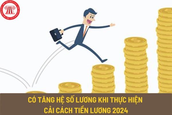 Có tăng hệ số lương đối với cán bộ, công chức, viên chức và lực lượng vũ trang khi thực hiện cải cách tiền lương 2024 không?