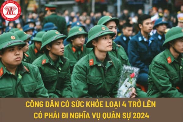 Công dân có sức khỏe loại 4 trở lên có phải đi nghĩa vụ quân sự 2024 không? Khi nào khám nghĩa vụ quân sự 2024?