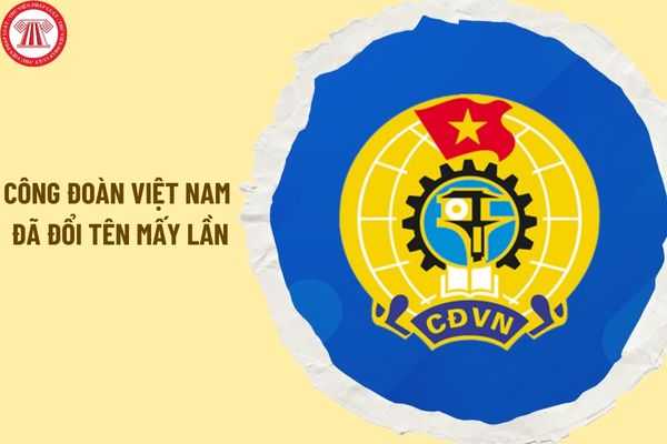 Công đoàn Việt Nam đã đổi tên mấy lần từ khi ra đời đến nay? Công đoàn Việt Nam đã trải qua các kỳ đại hội nào?