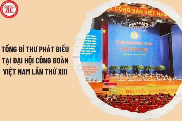 Phát biểu của Tổng Bí thư Nguyễn Phú Trọng tại Đại hội Công đoàn Việt Nam lần thứ XIII tại Công văn 8609-CV/VPTW?