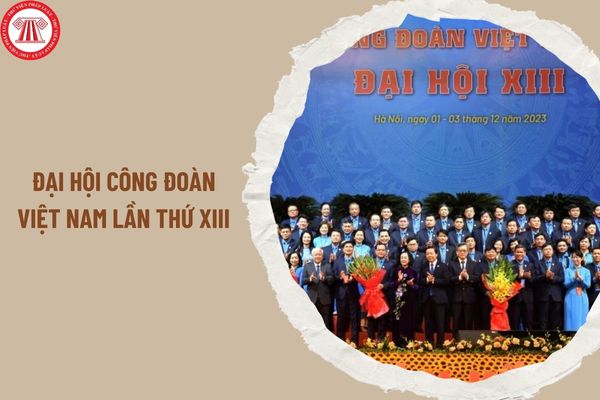 Nghị quyết đại hội công đoàn Việt Nam lần thứ XIII nêu ra chỉ tiêu phấn đấu hằng năm nhiệm kỳ 2023-2028 thế nào?